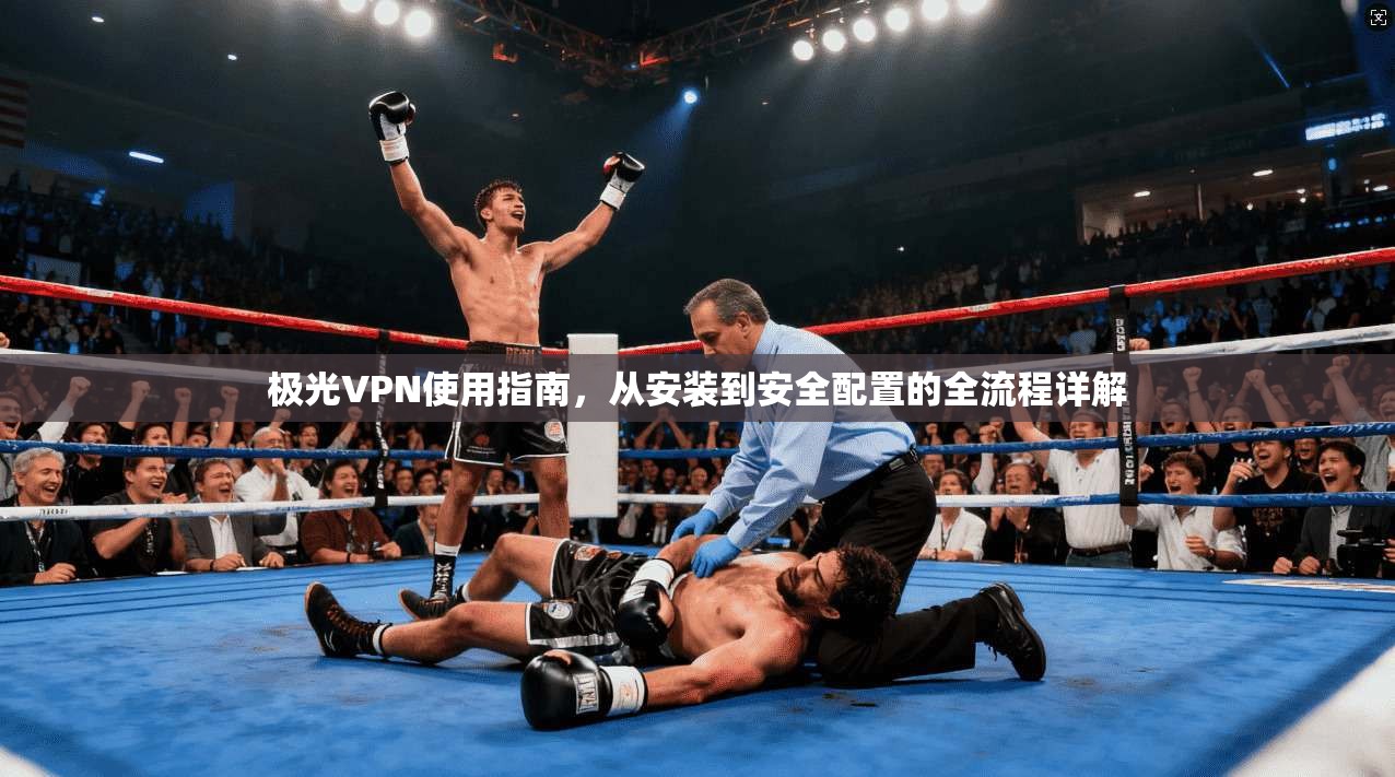 极光VPN使用指南，从安装到安全配置的全流程详解