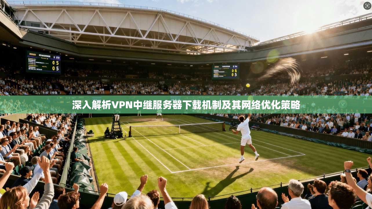 深入解析VPN中继服务器下载机制及其网络优化策略