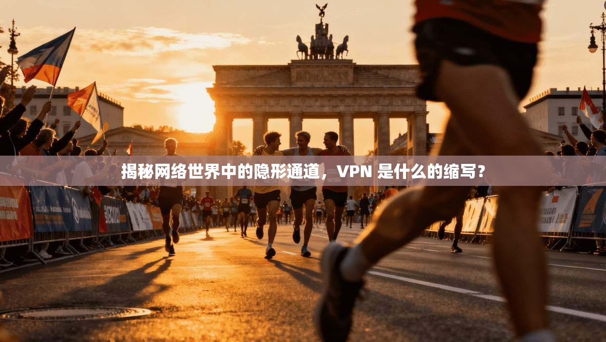 揭秘网络世界中的隐形通道,VPN 是什么的缩写?