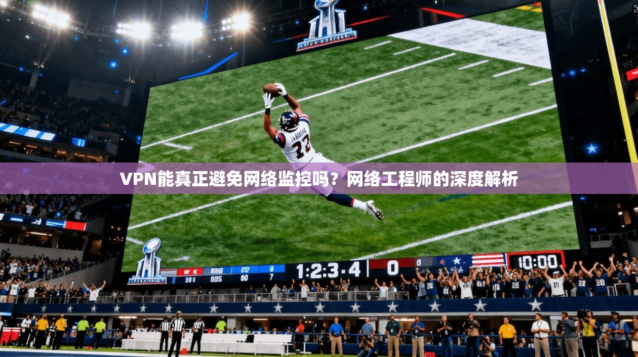 VPN能真正避免网络监控吗？网络工程师的深度解析