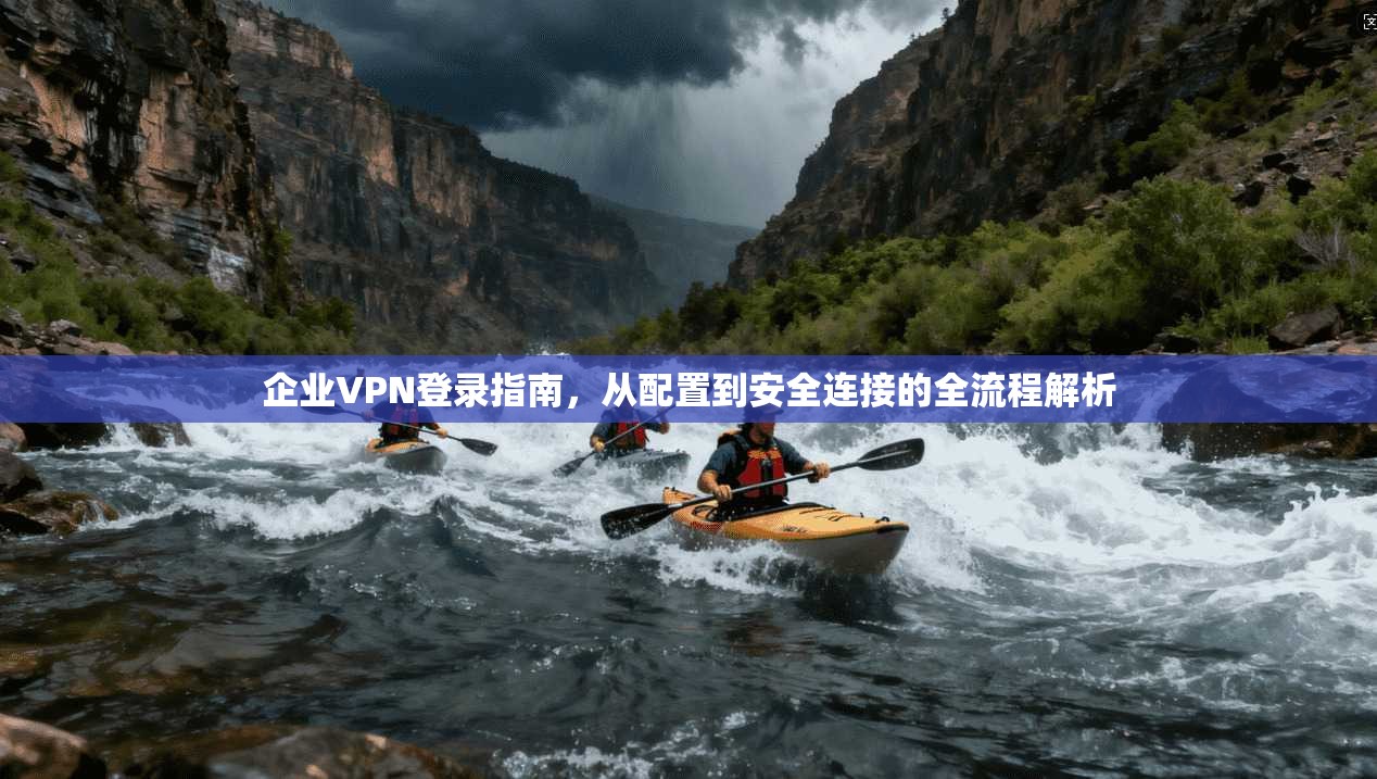 企业VPN登录指南，从配置到安全连接的全流程解析