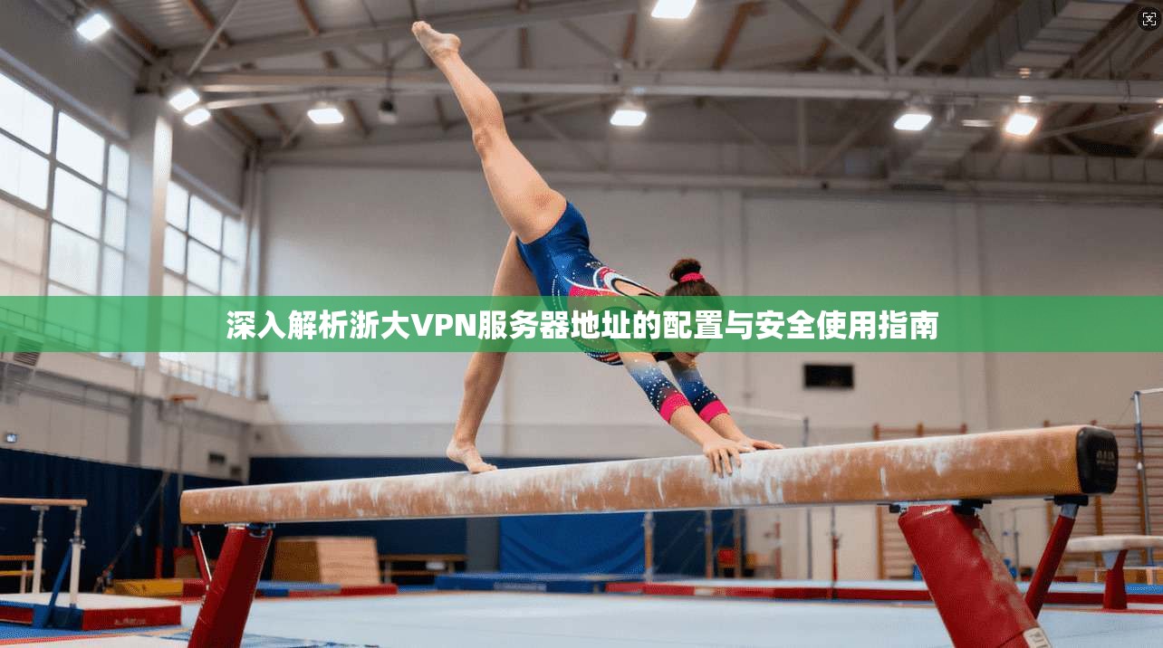 深入解析浙大VPN服务器地址的配置与安全使用指南