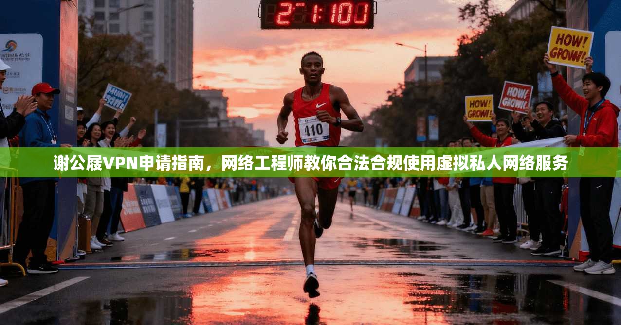 谢公屐VPN申请指南,网络工程师教你合法合规使用虚拟私人网络服务