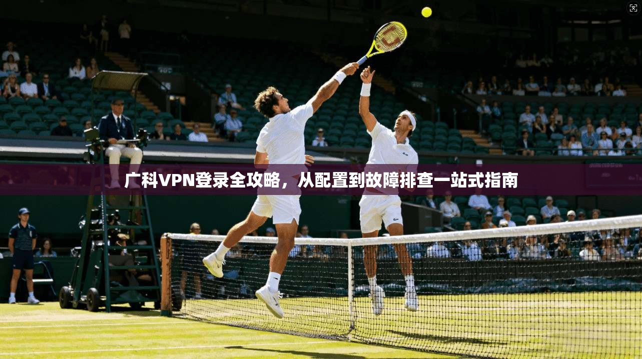 广科VPN登录全攻略，从配置到故障排查一站式指南
