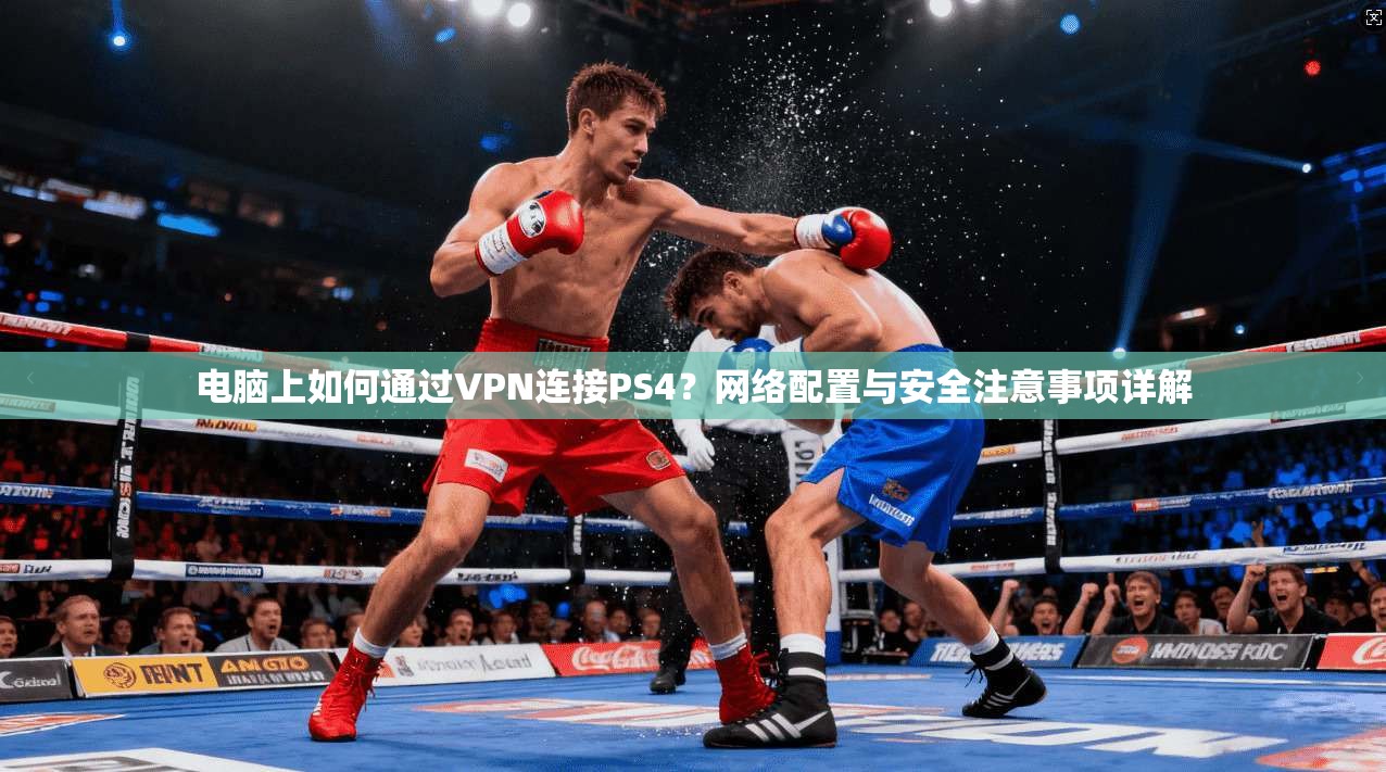 电脑上如何通过VPN连接PS4？网络配置与安全注意事项详解