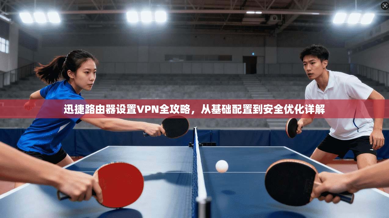 迅捷路由器设置VPN全攻略，从基础配置到安全优化详解