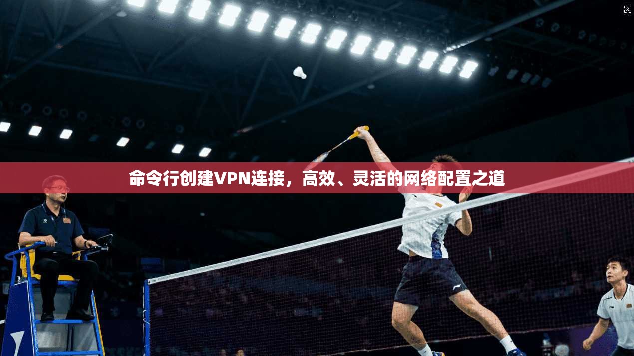 命令行创建VPN连接，高效、灵活的网络配置之道