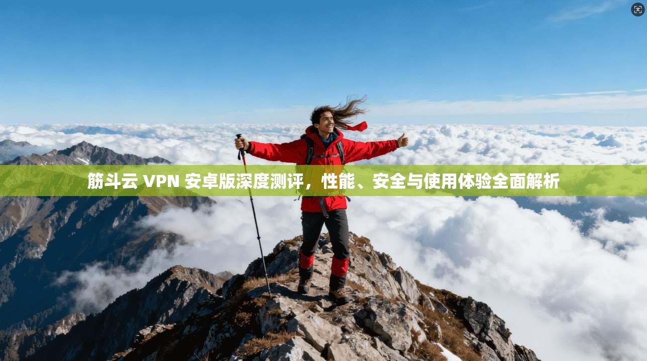 筋斗云 VPN 安卓版深度测评，性能、安全与使用体验全面解析