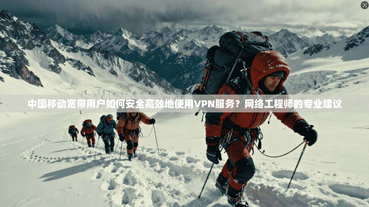 中国移动宽带用户如何安全高效地使用VPN服务？网络工程师的专业建议