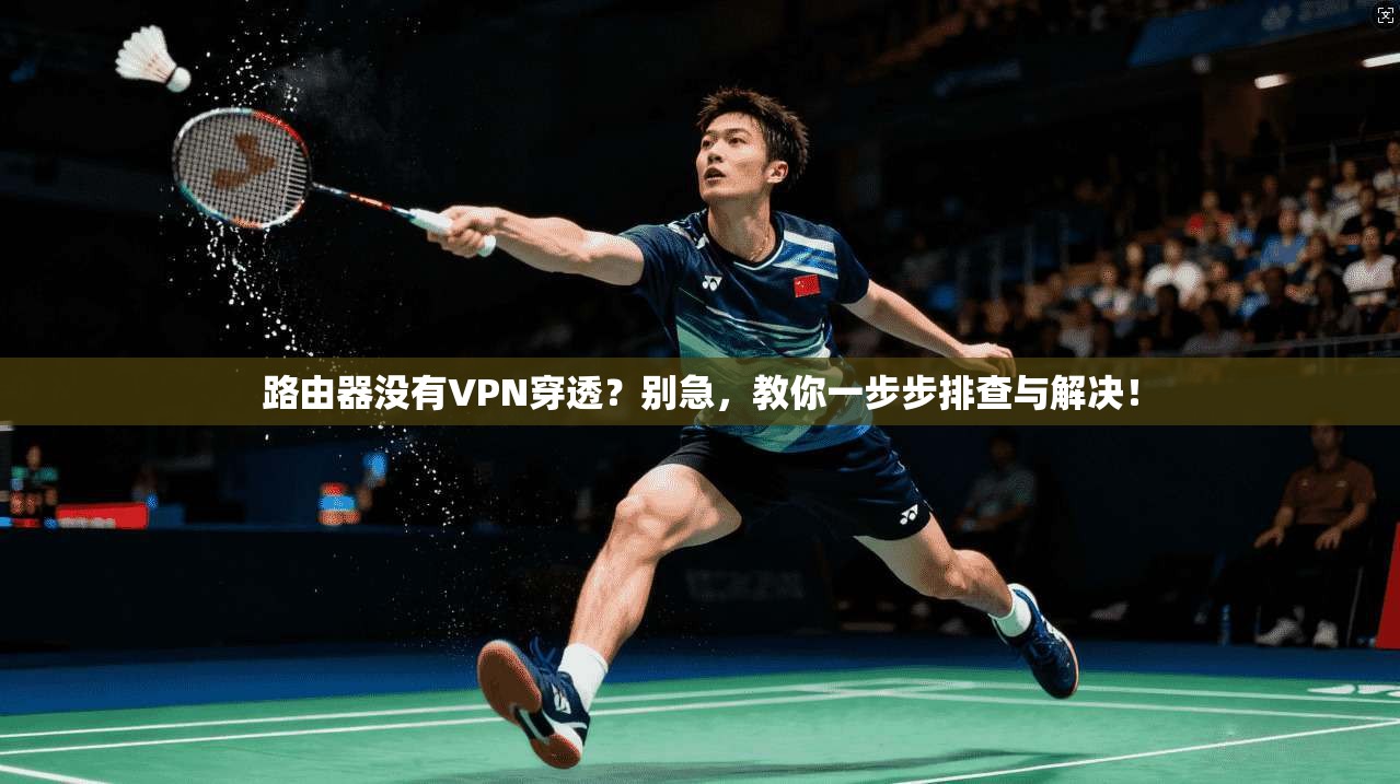 路由器没有VPN穿透？别急，教你一步步排查与解决！