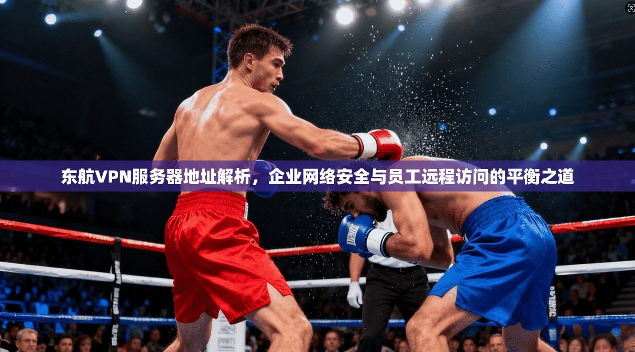 东航VPN服务器地址解析，企业网络安全与员工远程访问的平衡之道