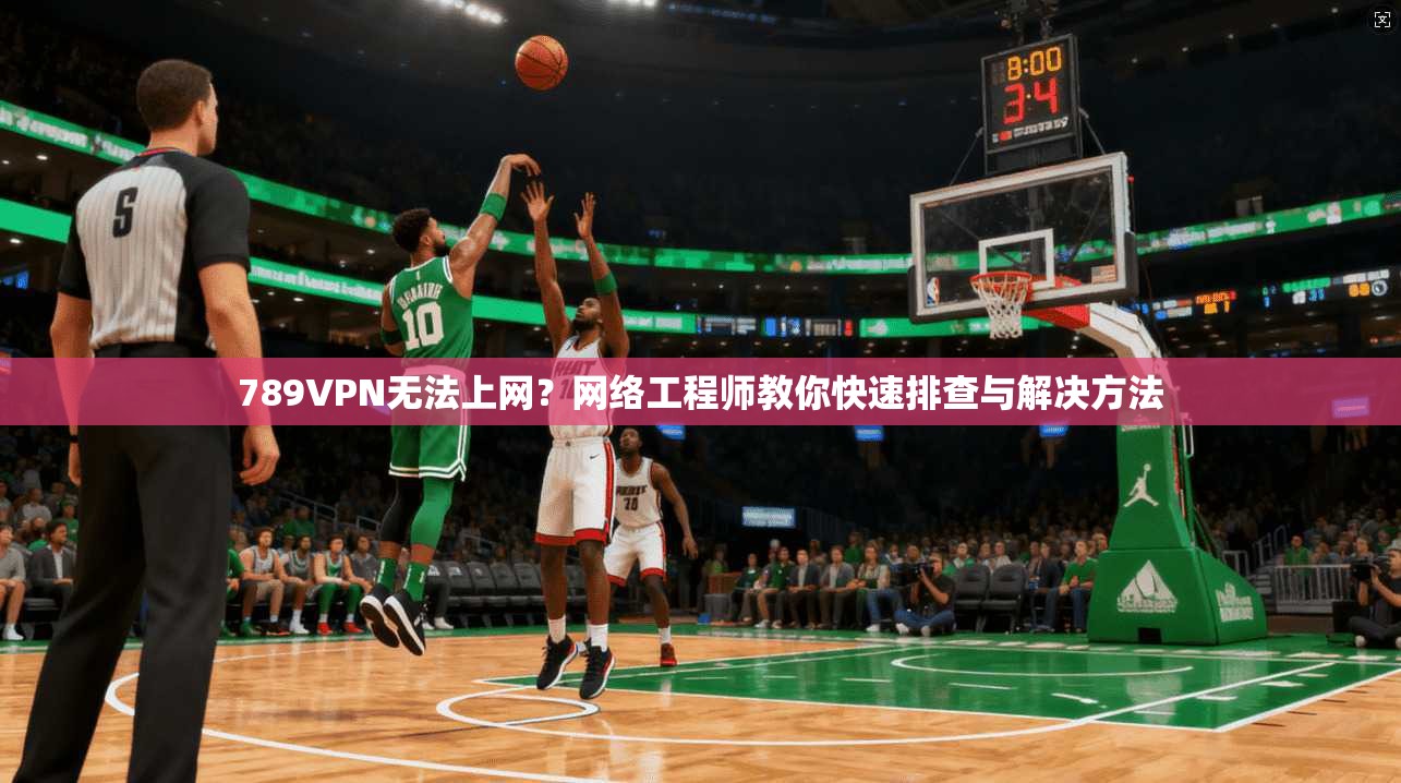 789VPN无法上网？网络工程师教你快速排查与解决方法