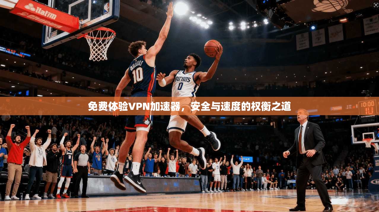 免费体验VPN加速器，安全与速度的权衡之道