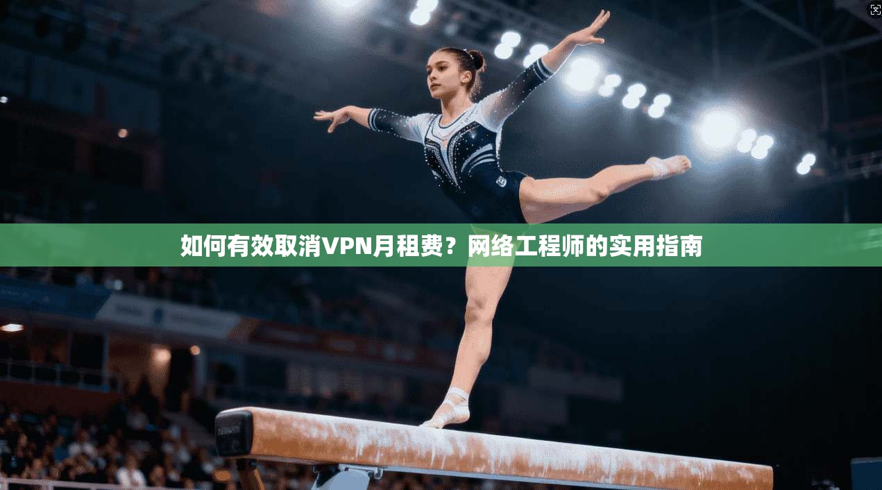 如何有效取消VPN月租费?网络工程师的实用指南
