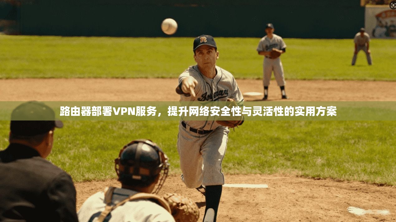 路由器部署VPN服务，提升网络安全性与灵活性的实用方案