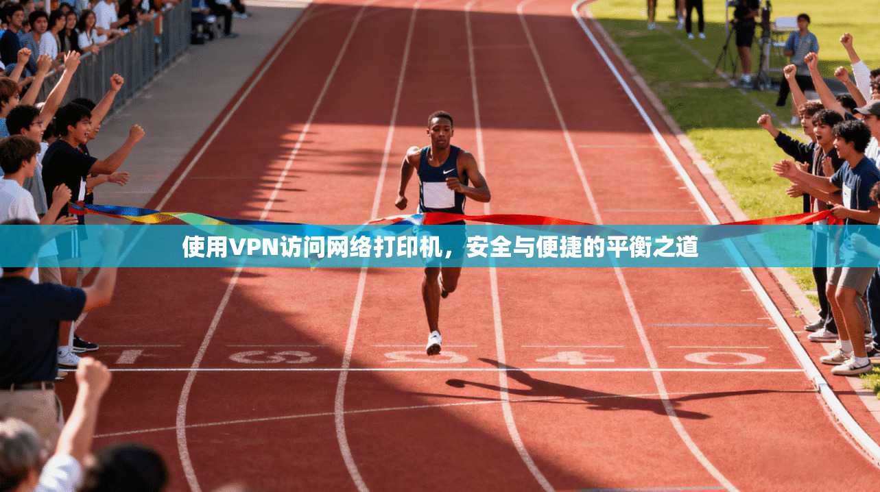 使用VPN访问网络打印机，安全与便捷的平衡之道