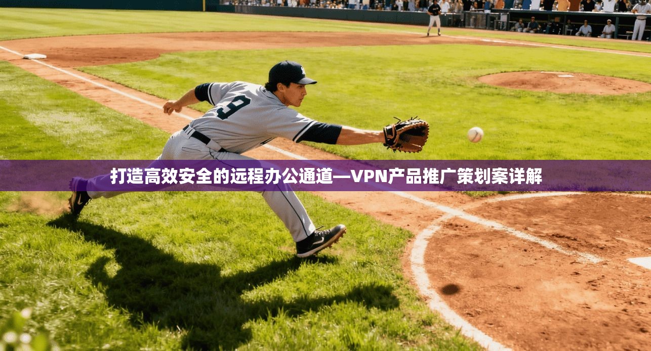 打造高效安全的远程办公通道—VPN产品推广策划案详解