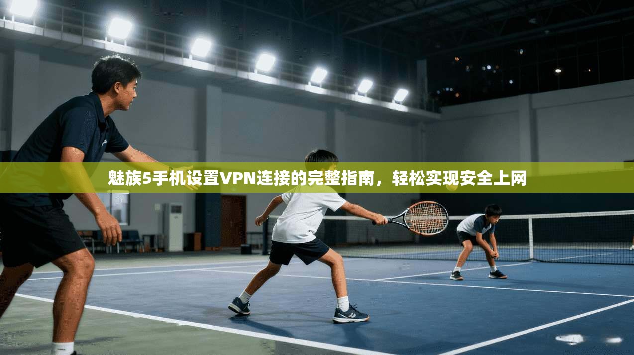 魅族5手机设置VPN连接的完整指南，轻松实现安全上网
