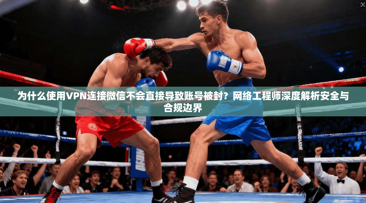 为什么使用VPN连接微信不会直接导致账号被封？网络工程师深度解析安全与合规边界