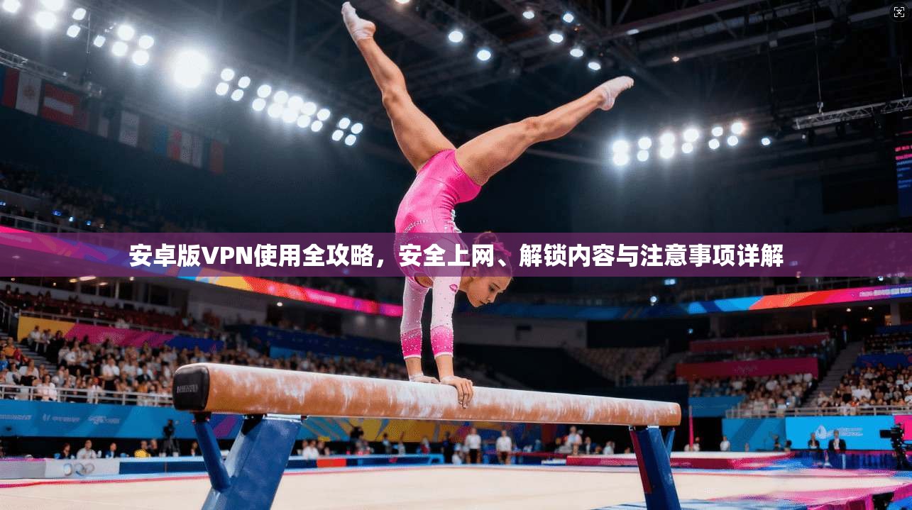 安卓版VPN使用全攻略，安全上网、解锁内容与注意事项详解