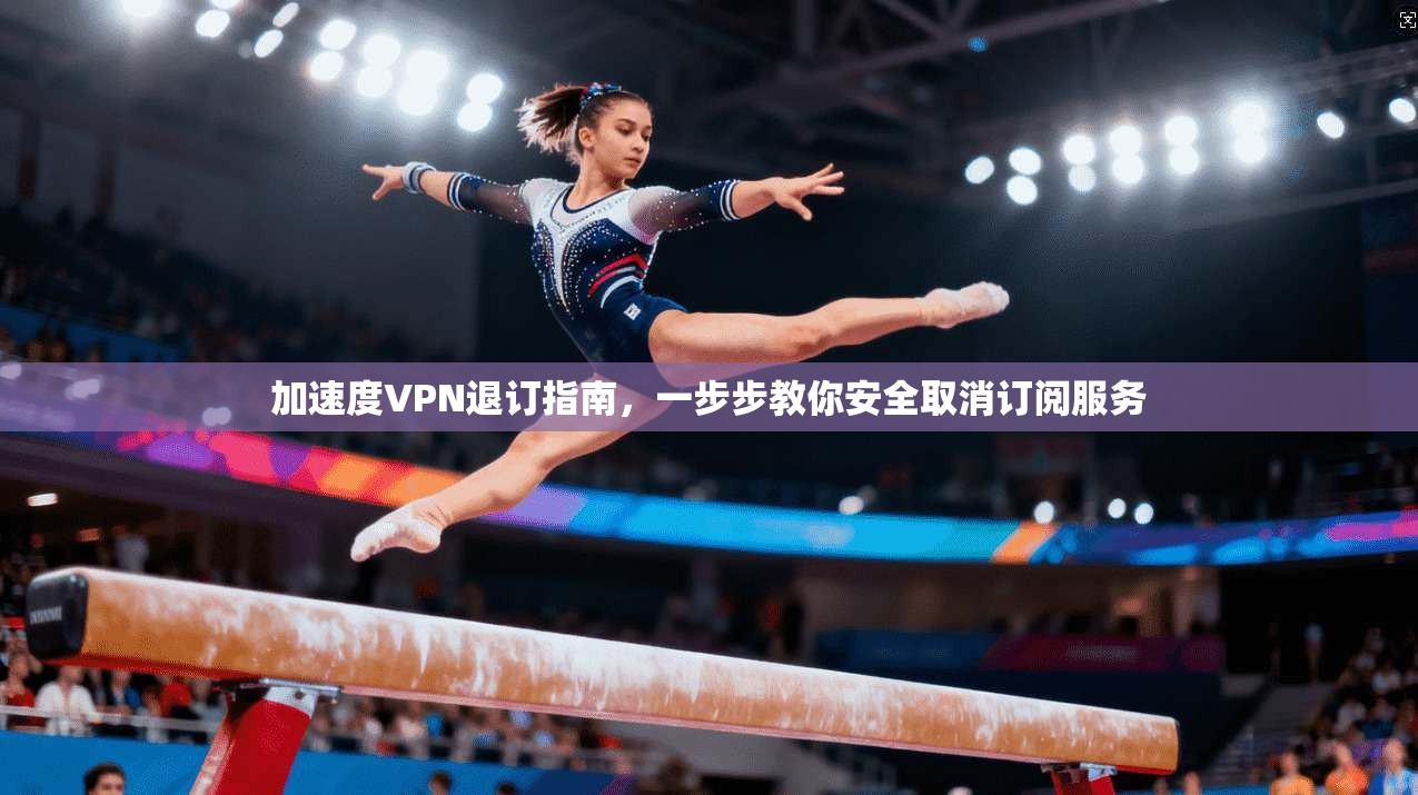 加速度VPN退订指南,一步步教你安全取消订阅服务