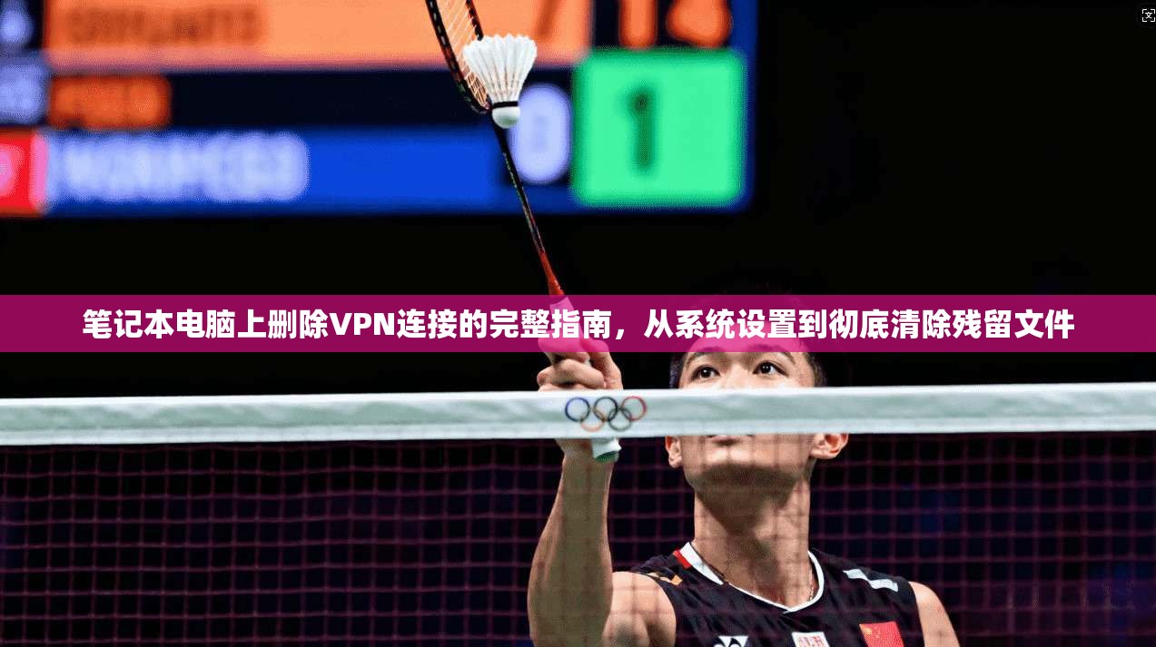 笔记本电脑上删除VPN连接的完整指南，从系统设置到彻底清除残留文件