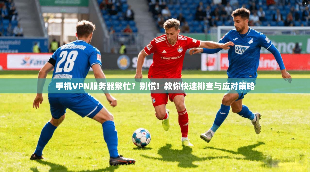 手机VPN服务器繁忙？别慌！教你快速排查与应对策略