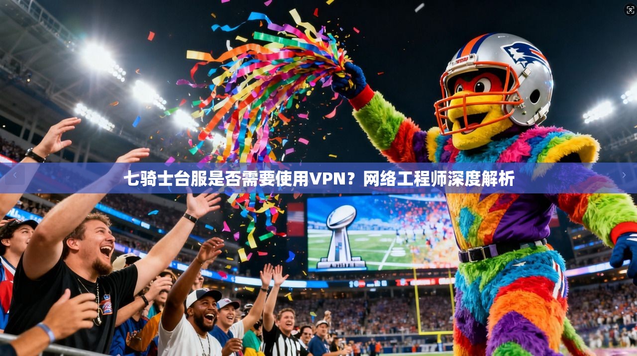 七骑士台服是否需要使用VPN？网络工程师深度解析