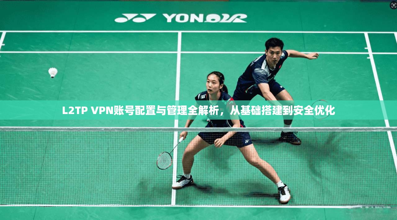 L2TP VPN账号配置与管理全解析，从基础搭建到安全优化
