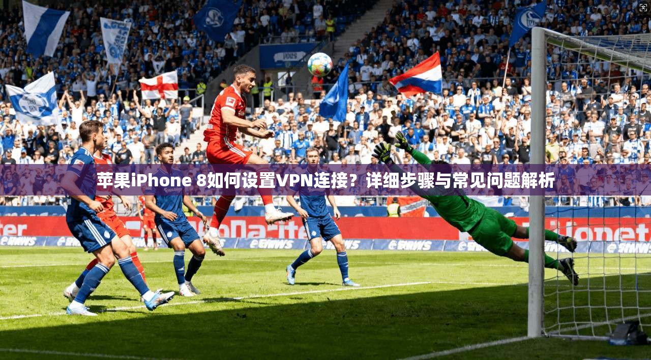 苹果iPhone 8如何设置VPN连接？详细步骤与常见问题解析