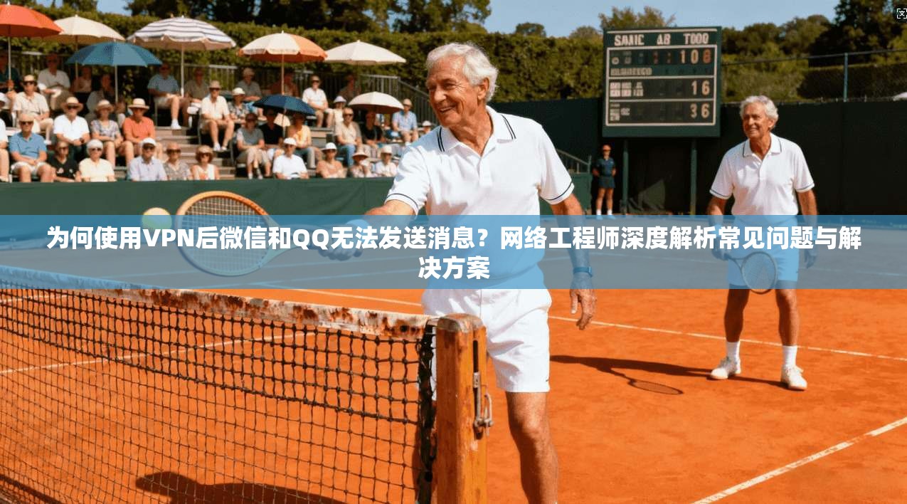 为何使用VPN后微信和QQ无法发送消息?网络工程师深度解析常见问题与解决方案