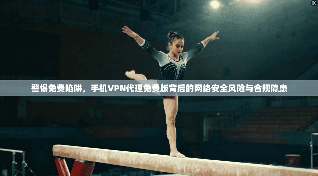 警惕免费陷阱，手机VPN代理免费版背后的网络安全风险与合规隐患