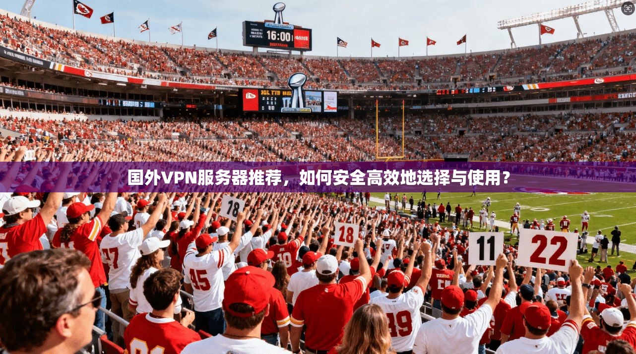 国外VPN服务器推荐,如何安全高效地选择与使用?