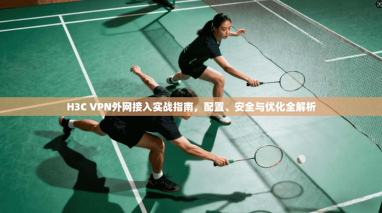 H3C VPN外网接入实战指南，配置、安全与优化全解析