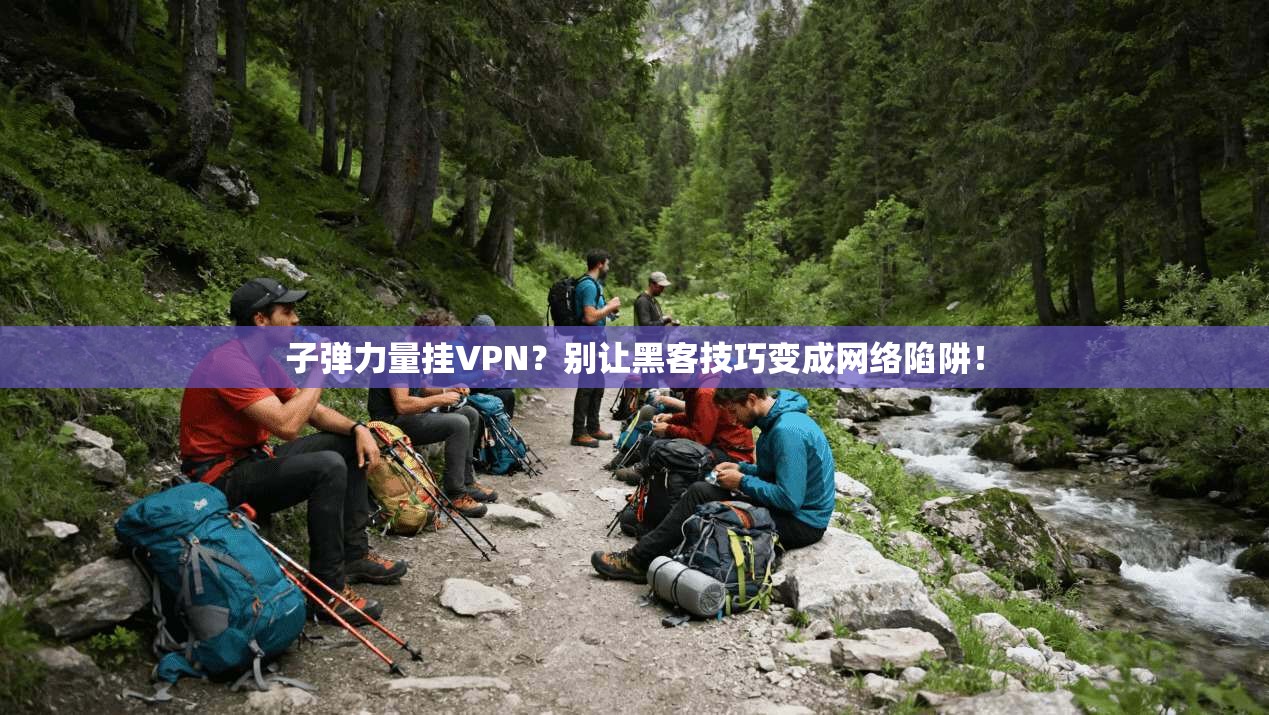 子弹力量挂VPN？别让黑客技巧变成网络陷阱！