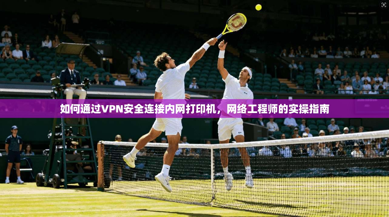 如何通过VPN安全连接内网打印机，网络工程师的实操指南
