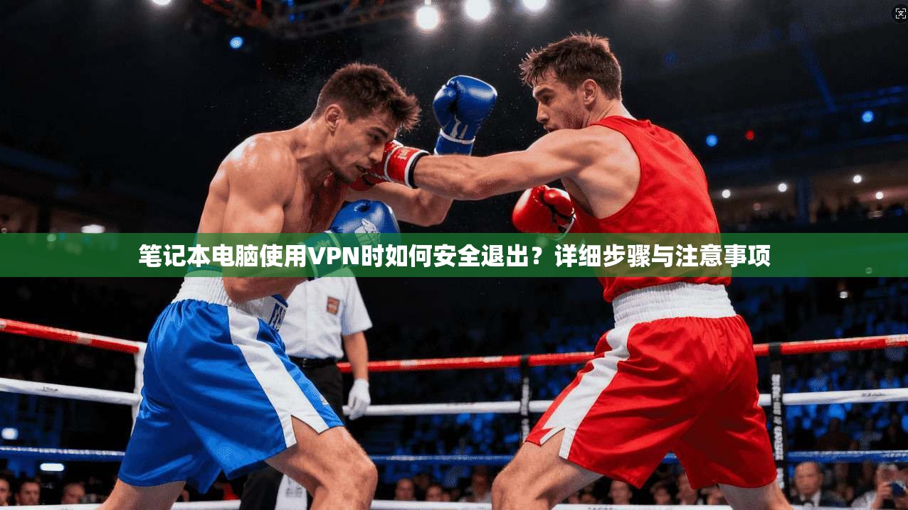 笔记本电脑使用VPN时如何安全退出?详细步骤与注意事项