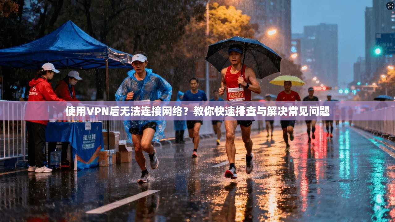 使用VPN后无法连接网络?教你快速排查与解决常见问题