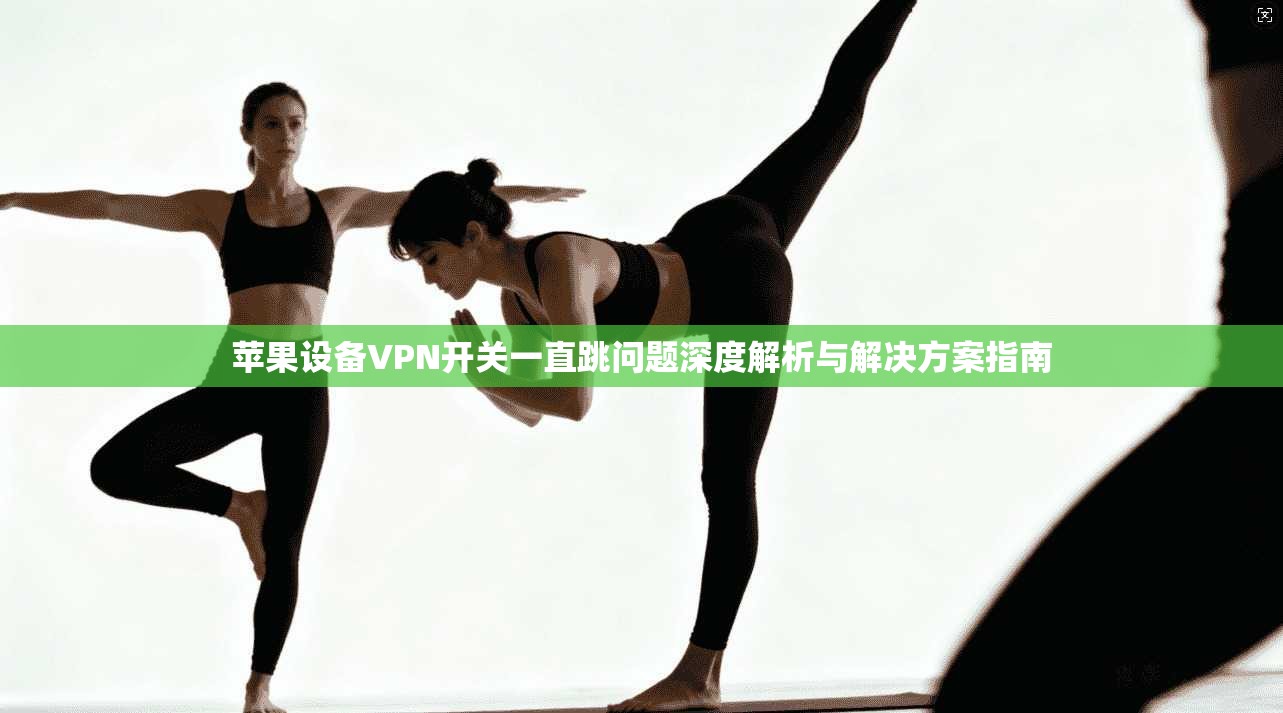 苹果设备VPN开关一直跳问题深度解析与解决方案指南