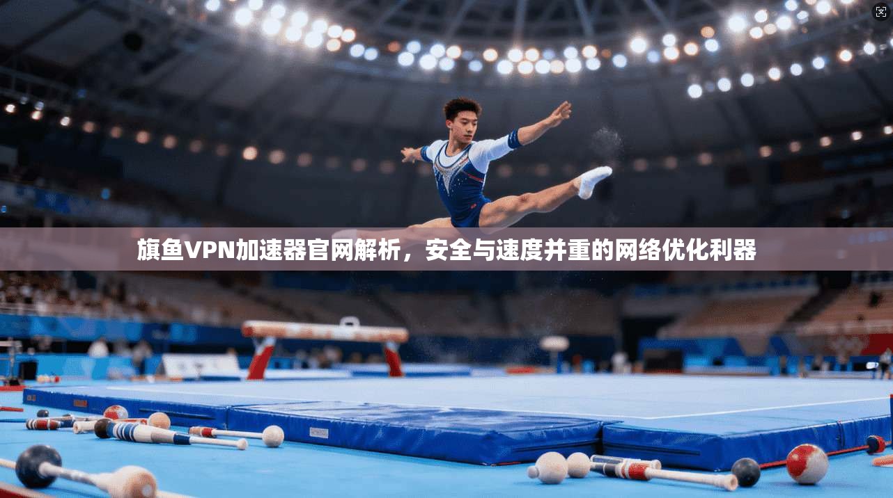 旗鱼VPN加速器官网解析，安全与速度并重的网络优化利器