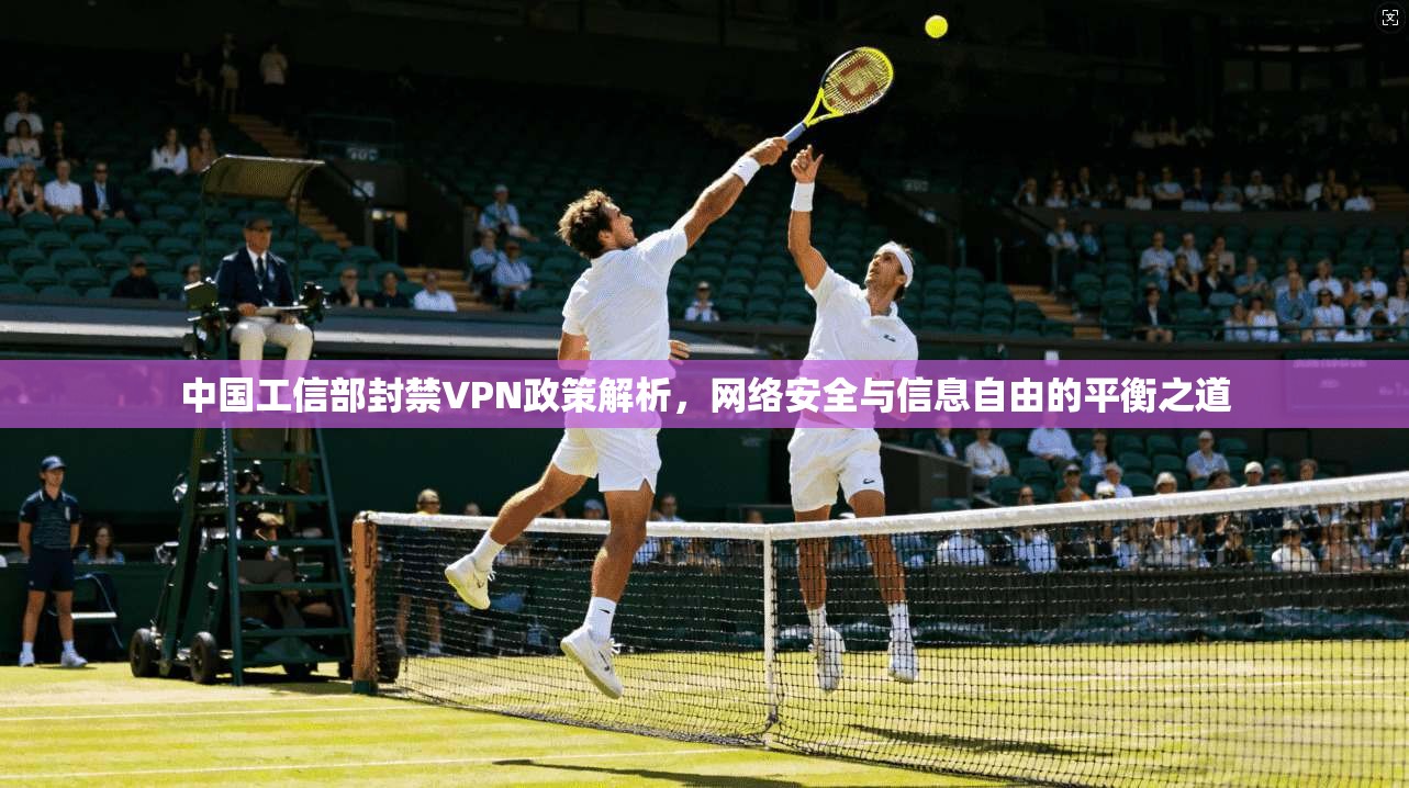 中国工信部封禁VPN政策解析，网络安全与信息自由的平衡之道