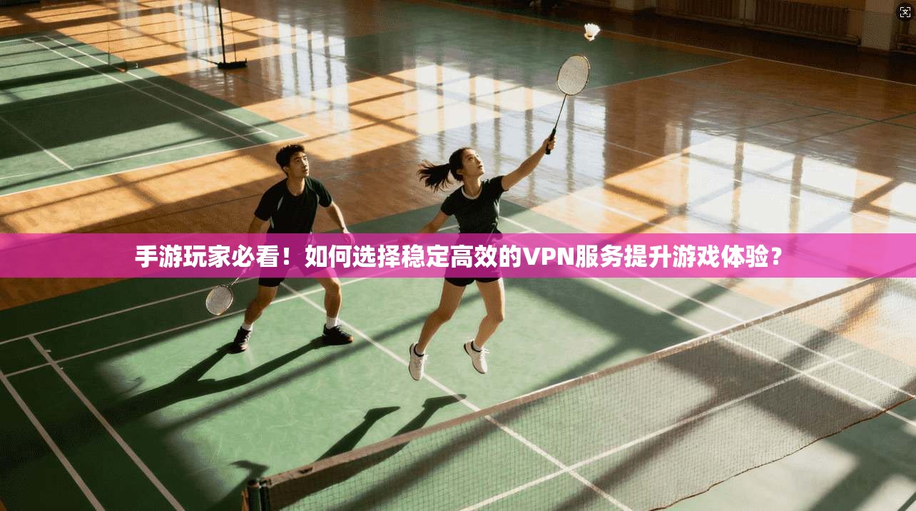 手游玩家必看！如何选择稳定高效的VPN服务提升游戏体验？