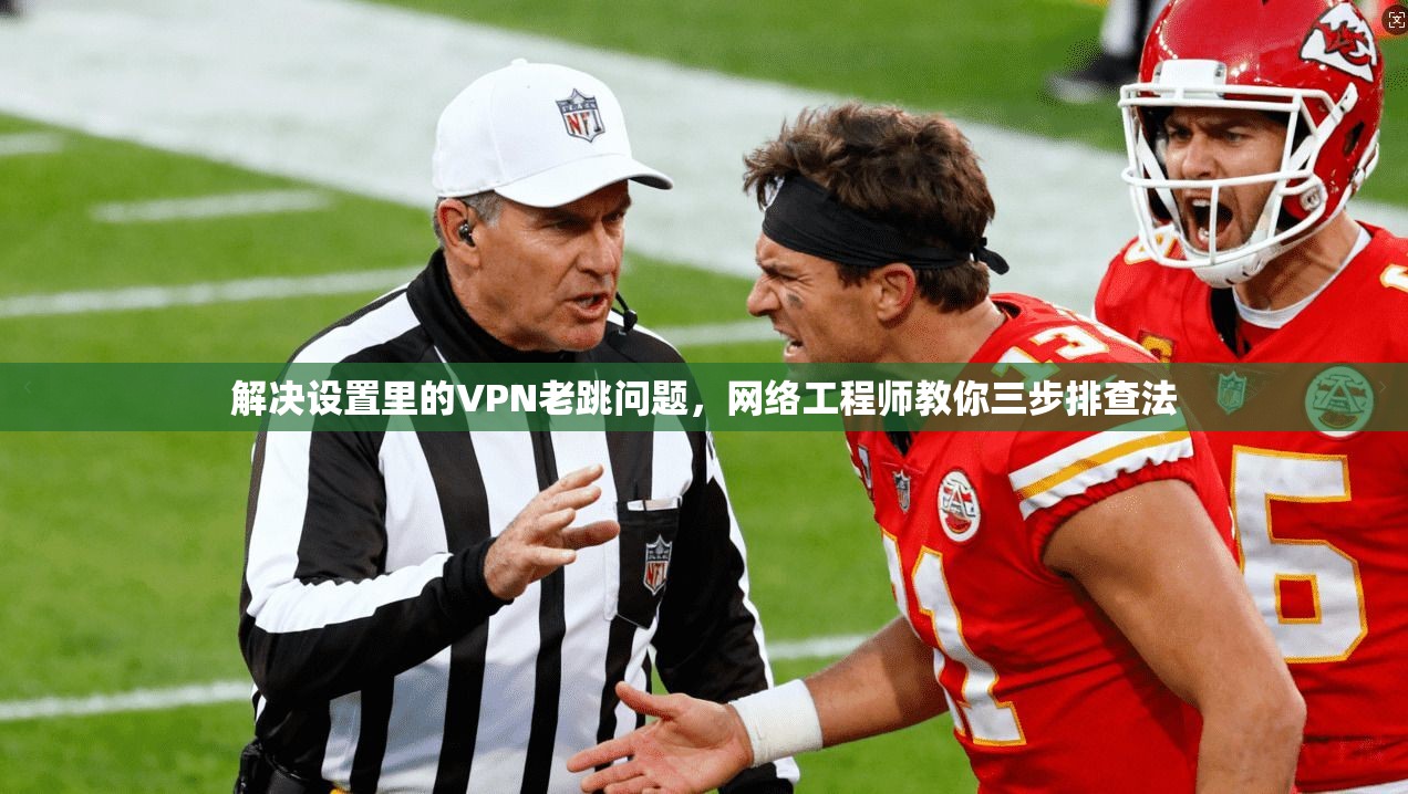 解决设置里的VPN老跳问题，网络工程师教你三步排查法