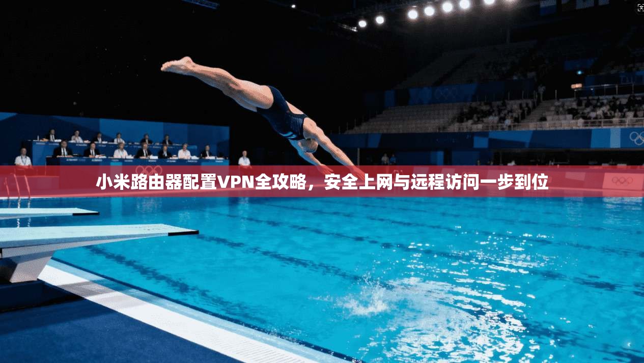 小米路由器配置VPN全攻略，安全上网与远程访问一步到位