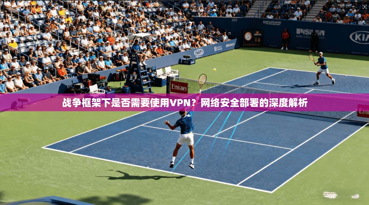战争框架下是否需要使用VPN?网络安全部署的深度解析
