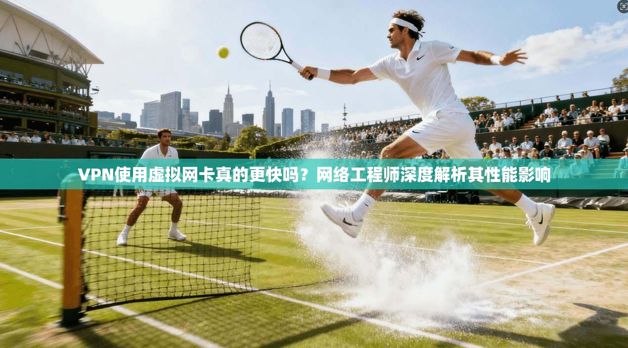 VPN使用虚拟网卡真的更快吗？网络工程师深度解析其性能影响
