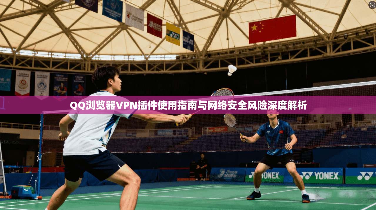 QQ浏览器VPN插件使用指南与网络安全风险深度解析