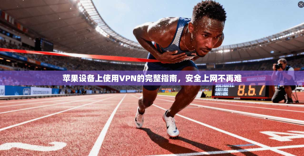 苹果设备上使用VPN的完整指南，安全上网不再难