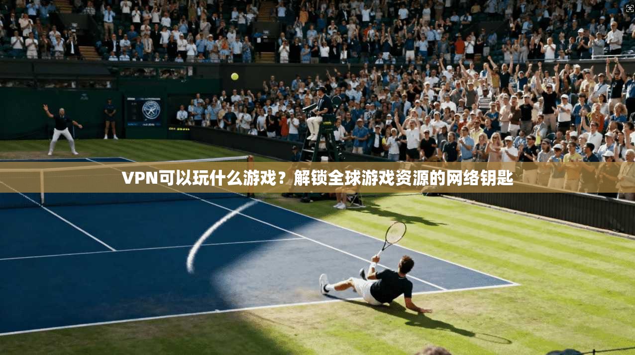 VPN可以玩什么游戏？解锁全球游戏资源的网络钥匙