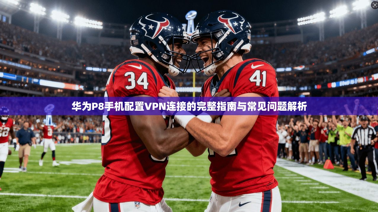 华为P8手机配置VPN连接的完整指南与常见问题解析